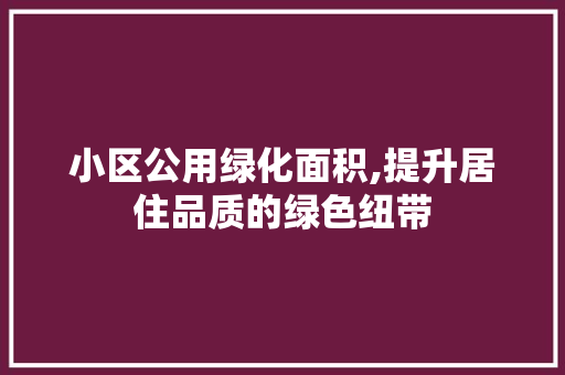 小区公用绿化面积,提升居住品质的绿色纽带