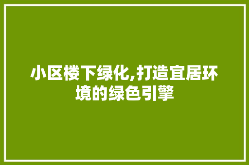 小区楼下绿化,打造宜居环境的绿色引擎