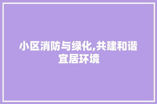 小区消防与绿化,共建和谐宜居环境