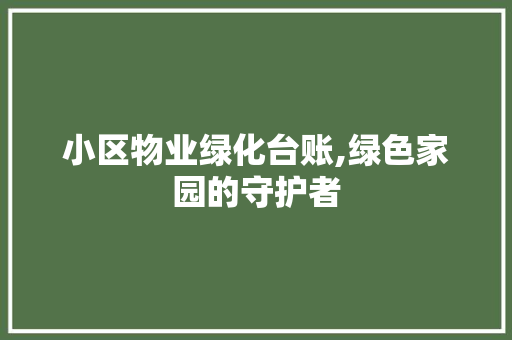小区物业绿化台账,绿色家园的守护者