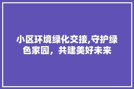 小区环境绿化交接,守护绿色家园，共建美好未来