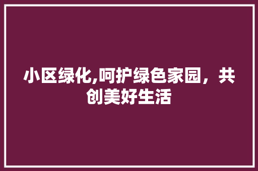 小区绿化,呵护绿色家园，共创美好生活