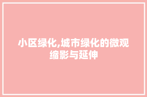 小区绿化,城市绿化的微观缩影与延伸