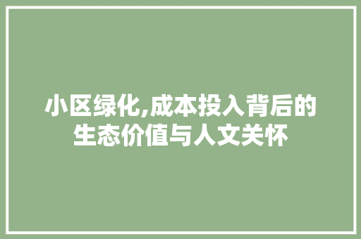 小区绿化,成本投入背后的生态价值与人文关怀
