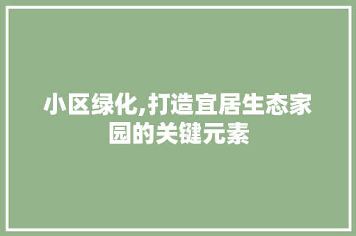 小区绿化,打造宜居生态家园的关键元素