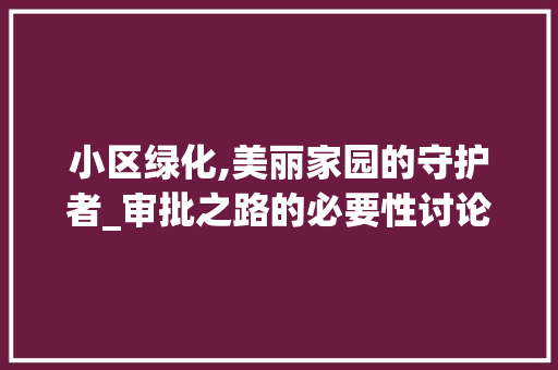小区绿化,美丽家园的守护者_审批之路的必要性讨论