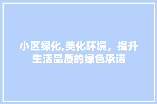 小区绿化,美化环境，提升生活品质的绿色承诺
