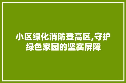 小区绿化消防登高区,守护绿色家园的坚实屏障