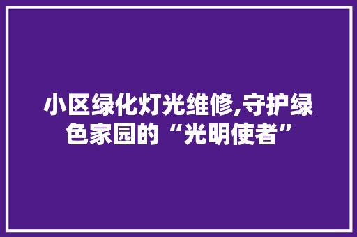 小区绿化灯光维修,守护绿色家园的“光明使者”