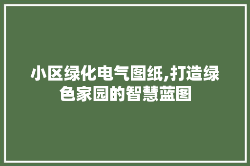 小区绿化电气图纸,打造绿色家园的智慧蓝图