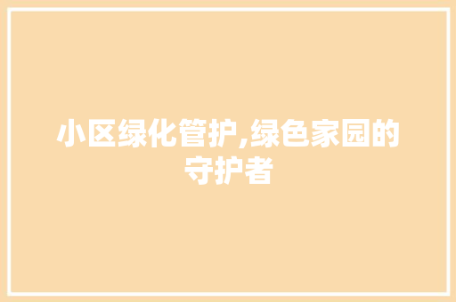小区绿化管护,绿色家园的守护者