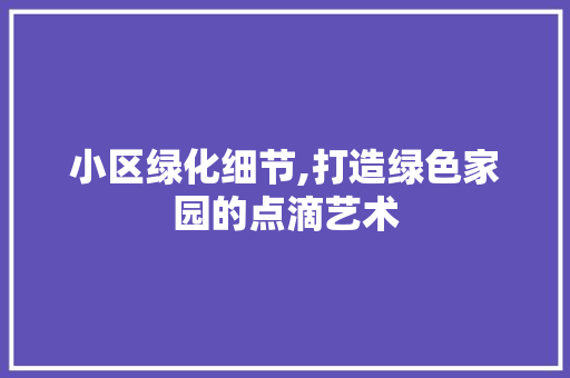 小区绿化细节,打造绿色家园的点滴艺术