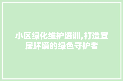 小区绿化维护培训,打造宜居环境的绿色守护者