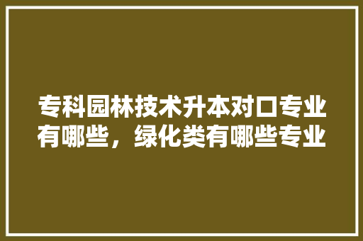专科园林技术升本对口专业有哪些，绿化类有哪些专业可以报考。