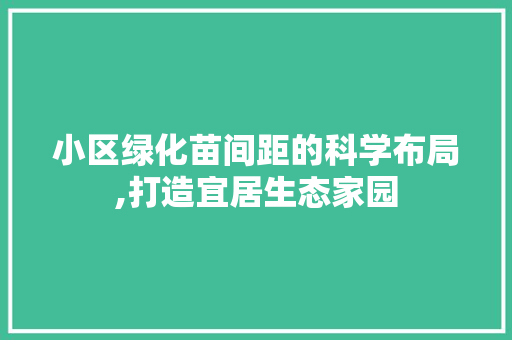 小区绿化苗间距的科学布局,打造宜居生态家园