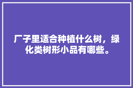 厂子里适合种植什么树，绿化类树形小品有哪些。