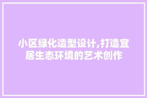 小区绿化造型设计,打造宜居生态环境的艺术创作