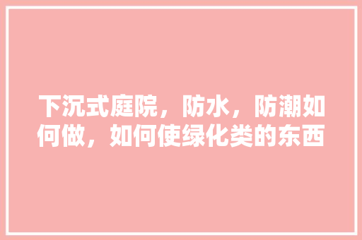 下沉式庭院，防水，防潮如何做，如何使绿化类的东西结晶快。