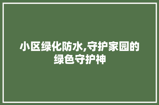 小区绿化防水,守护家园的绿色守护神
