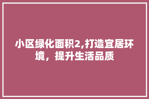 小区绿化面积2,打造宜居环境，提升生活品质