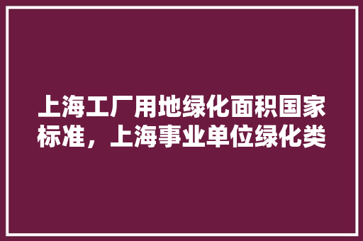 上海工厂用地绿化面积国家标准，上海事业单位绿化类考试内容。