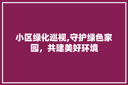 小区绿化巡视,守护绿色家园，共建美好环境