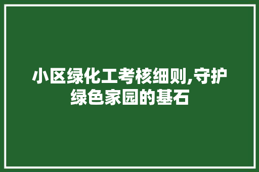 小区绿化工考核细则,守护绿色家园的基石
