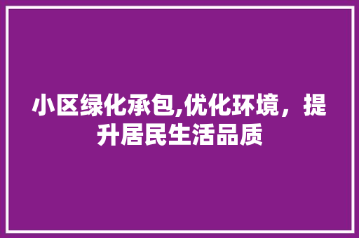 小区绿化承包,优化环境，提升居民生活品质
