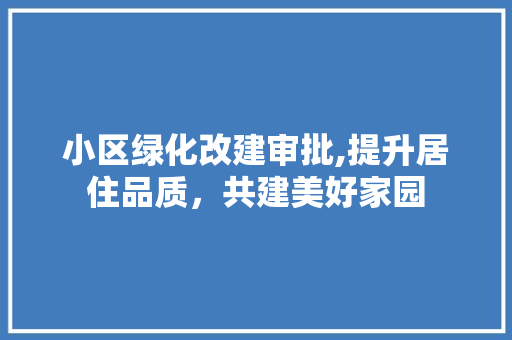 小区绿化改建审批,提升居住品质，共建美好家园