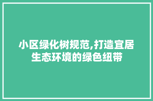 小区绿化树规范,打造宜居生态环境的绿色纽带