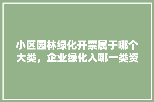 小区园林绿化开票属于哪个大类，企业绿化入哪一类资产里。