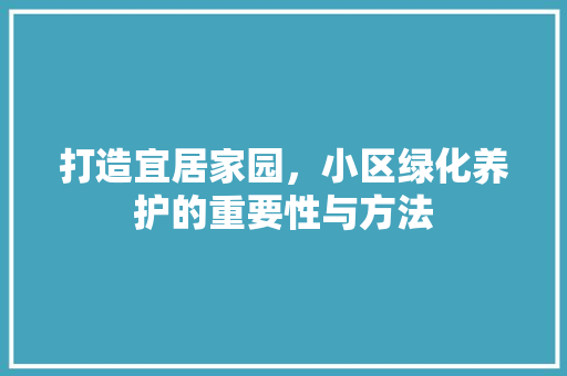 打造宜居家园，小区绿化养护的重要性与方法