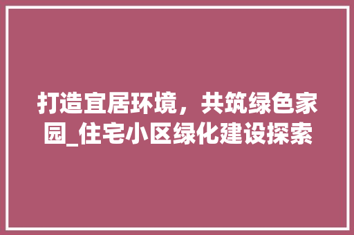 打造宜居环境，共筑绿色家园_住宅小区绿化建设探索