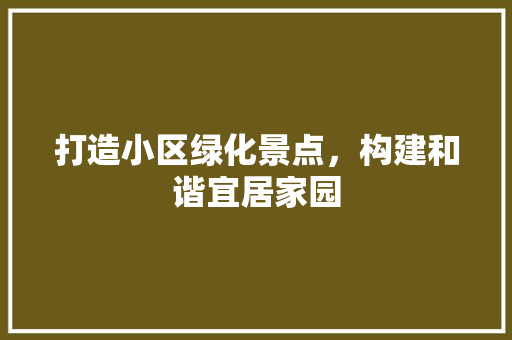 打造小区绿化景点，构建和谐宜居家园