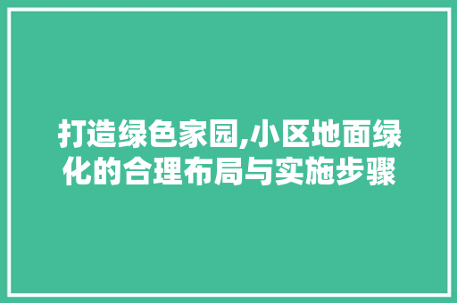 打造绿色家园,小区地面绿化的合理布局与实施步骤