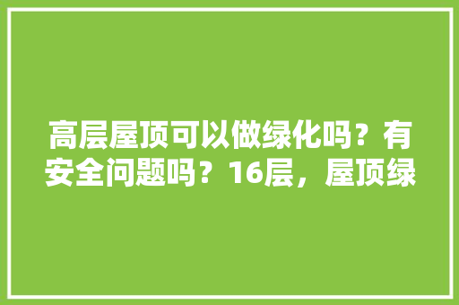 高层屋顶可以做绿化吗？有安全问题吗？16层，屋顶绿化类型分为。