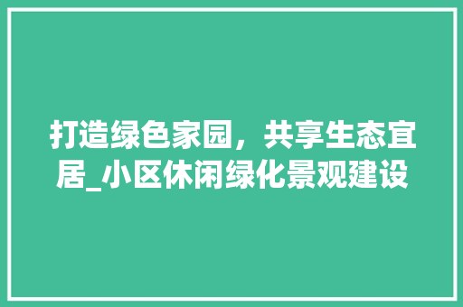 打造绿色家园，共享生态宜居_小区休闲绿化景观建设讨论