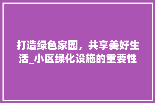 打造绿色家园，共享美好生活_小区绿化设施的重要性与实施步骤