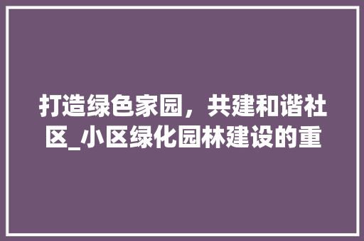 打造绿色家园，共建和谐社区_小区绿化园林建设的重要性与方法探索