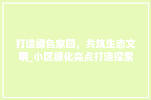 打造绿色家园，共筑生态文明_小区绿化亮点打造探索