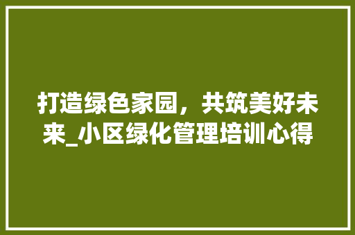 打造绿色家园，共筑美好未来_小区绿化管理培训心得 绿化类