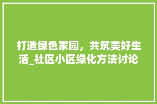 打造绿色家园，共筑美好生活_社区小区绿化方法讨论