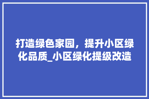 打造绿色家园，提升小区绿化品质_小区绿化提级改造方法详细介绍