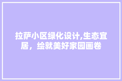 拉萨小区绿化设计,生态宜居，绘就美好家园画卷