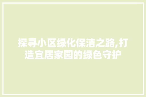 探寻小区绿化保洁之路,打造宜居家园的绿色守护
