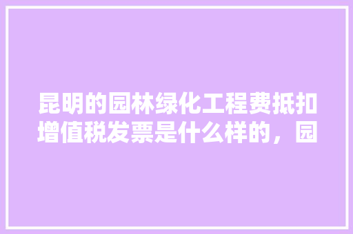 昆明的园林绿化工程费抵扣增值税发票是什么样的，园林绿化类增值税怎么算。