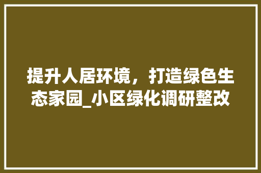 提升人居环境，打造绿色生态家园_小区绿化调研整改报告解读