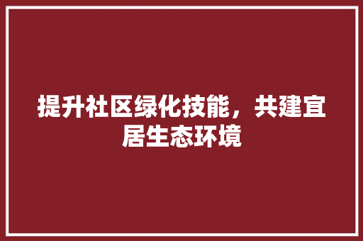 提升社区绿化技能，共建宜居生态环境