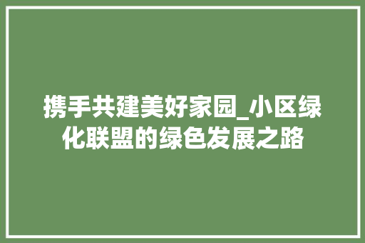 携手共建美好家园_小区绿化联盟的绿色发展之路