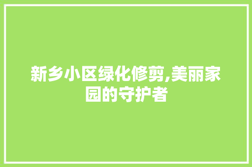新乡小区绿化修剪,美丽家园的守护者